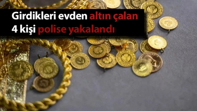 Girdikleri evden altın çalan 4 kişi polise yakalandı