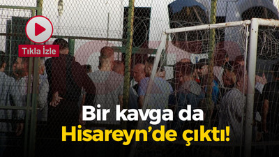 Bir kavga da Hisareyn’de çıktı!