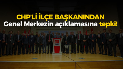 CHP’li ilçe başkanından Genel Merkezin açıklamasına tepki!