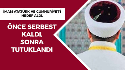 Atatürk ve Cumhuriyet'i hedef alan imam önce serbest kaldı sonra tutuklandı