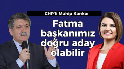 CHP’li Muhip Kanko: Fatma başkanımız doğru aday olabilir