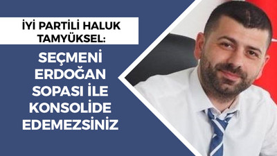 İYİ Partili Haluk Tamyüksel: Seçmeni Erdoğan sopası ile konsolide edemezsiniz