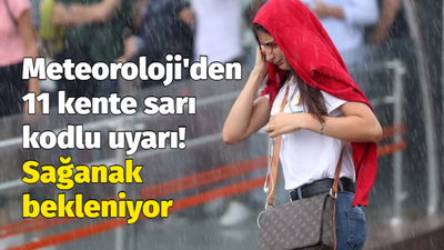 Meteoroloji'den 11 kente sarı kodlu uyarı! Sağanak bekleniyor