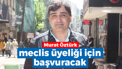 Murat Öztürk meclis üyeliği için başvuracak