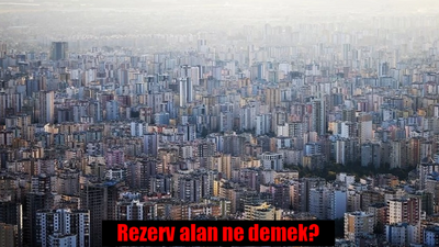 Rezerv alan ne demek? Kentsel dönüşüm rezerv alan ilan edilmesi ne anlama gelir?