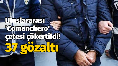 Uluslararası 'Comanchero' çetesi çökertildi! 37 gözaltı