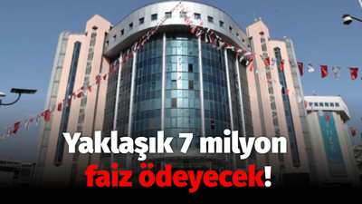 Yaklaşık 7 milyon faiz ödeyecek!