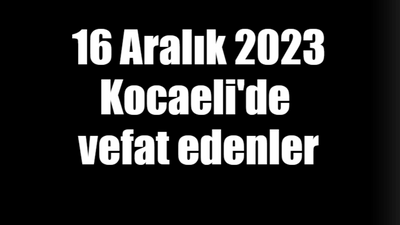 16 Aralık 2023 Kocaeli'de vefat edenler