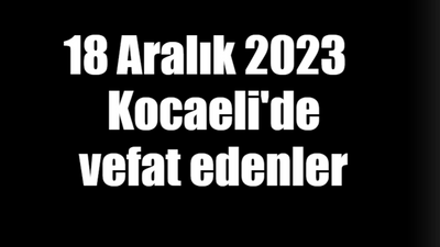 18 Aralık 2023 tarihinde Kocaeli'de vefat edenler