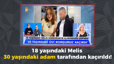 18 yaşındaki Melis 30 yaşındaki adam tarafından kaçırıldı!