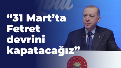 “31 Mart’ta Fetret devrini kapatacağız”