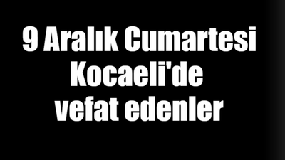 9 Aralık Cumartesi Kocaeli'de vefat edenler