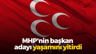 MHP'nin başkan adayı yaşamını yitirdi