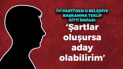 İyi Parti o belediye başkanına adaylık teklifi gitti iddiası: Şartlar oluşursa aday olabilirim