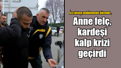 Acı detayı mahkemede öğrendi... Anne felç, kardeşi kalp krizi geçirdi