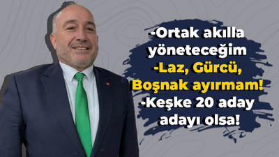 Çetin Seymen: Ortak akılla yöneteceğiz. Laz, Gürcü, Boşnak ayırmam!