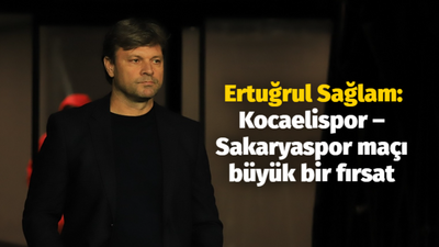 Ertuğrul Sağlam: Kocaelispor – Sakaryaspor maçı büyük bir fırsat