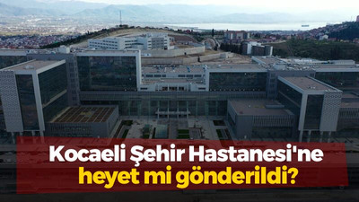 Kocaeli Şehir Hastanesi'ne heyet mi gönderildi?