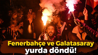 Fenerbahçe ve Galatasaray yurda döndü!