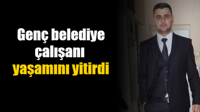 Genç belediye çalışanı yaşamını yitirdi