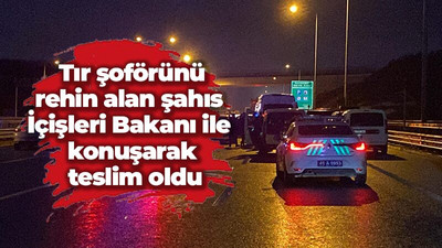 Tır şoförünü rehin alan şahıs İçişleri Bakanı ile konuşarak teslim oldu