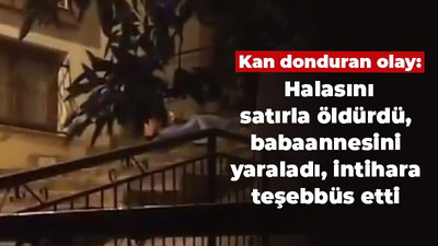 Kan donduran olay: Halasını satırla öldürdü, babaannesini yaraladı, intihara teşebbüs etti