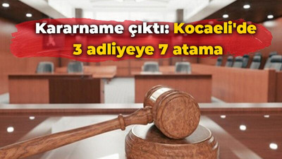 Kararname çıktı: Kocaeli'de 3 adliyeye 7 atama