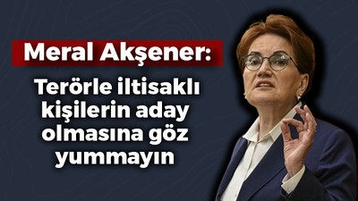 Meral Akşener: Terörle iltisaklı kişilerin aday olmasına göz yummayın