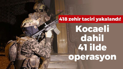 Kocaeli dahil 41 ilde operasyon: 418 zehir taciri yakalandı!