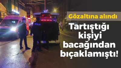 Tartıştığı kişiyi bacağından bıçaklamıştı, gözaltına alındı