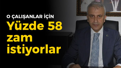 O çalışanlar için yüzde 58 zam istiyorlar