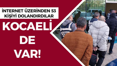 İnternet üzerinden 53 kişiyi dolandırdılar: Kocaeli de var!