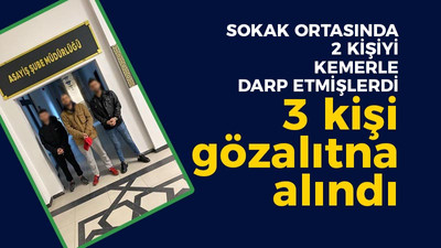 Sokak ortasında 2 kişiyi kemerle darp etmişlerdi, 3 kişi gözaltına alındı