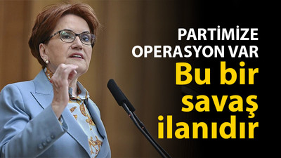 Meral Akşener; "Partimize operasyon var, bu bir savaş ilanıdır"