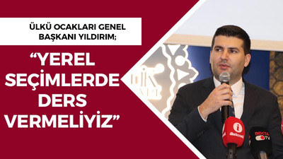 Ülkü Ocakları Genel Başkanı Yıldırım; “Yerel seçimlerde ders vermeliyiz”