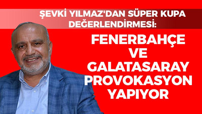 Şevki Yılmaz'dan Süper Kupa değerlendirmesi: Fenerbahçe ve Galatasaray provokasyon yapıyor