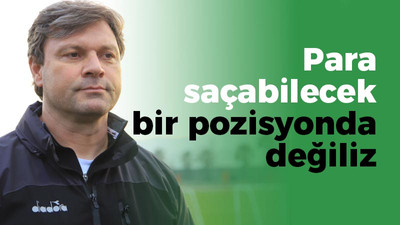 Ertuğrul Sağlam: Para saçabilecek bir pozisyonda değiliz