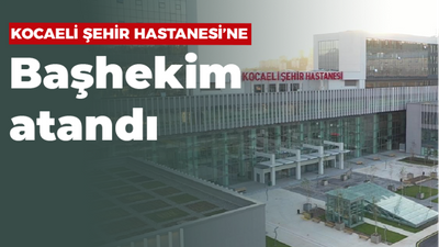 Sonunda atama yapıldı! Kocaeli Şehir Hastanesi’nin başhekimi Sakarya’dan