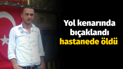 Yol kenarında bıçaklandı hastanede öldü