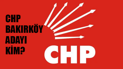 CHP Bakırköy Belediye Başkan Adayı Kim? Bakırköy CHP İlçe Belediye Başkan Adayı Belli Oldu Mu? CHP Bakırköy Adayı Ne Zaman Açıklanacak?