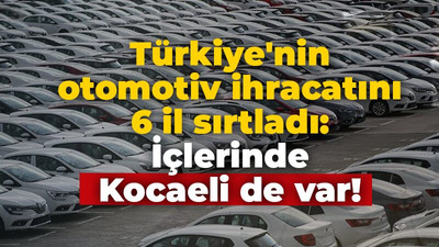 Türkiye'nin otomotiv ihracatını 6 il sırtladı: İçlerinde Kocaeli de var!