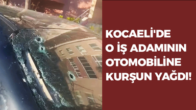 Kocaeli'de o iş adamının otomobiline kurşun yağdı!