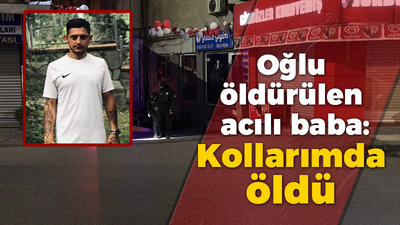 Oğlu öldürülen acılı baba: Kollarımda öldü