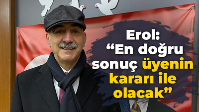 Erol: “En doğru sonuç üyenin kararı ile olacak”