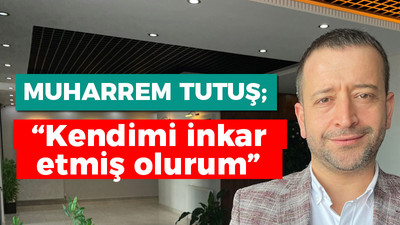 Muharrem Tutuş: Kendimi inkar etmiş olurum!