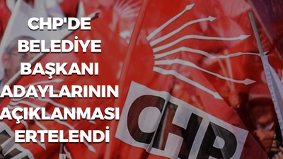 CHP'de belediye başkan adaylarının açıklanması ertelendi