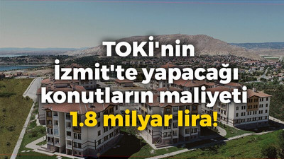 TOKİ'nin İzmit'te yapacağı konutların maliyeti 1.8 milyar lira!