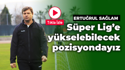 Ertuğrul Sağlam: Süper Lig’e yükselebilecek pozisyondayız