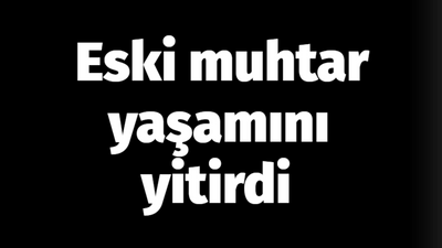 Eski muhtar yaşamını yitirdi