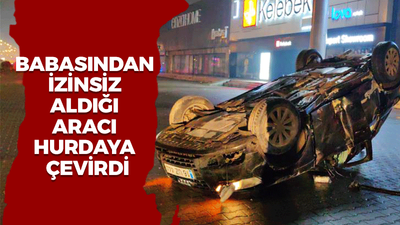 Babasından izinsiz aldığı aracı hurdaya çevirdi